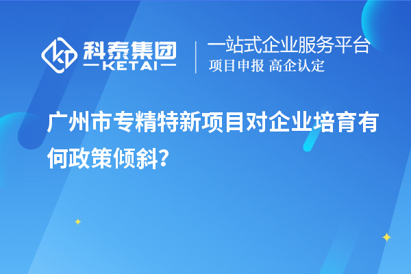<a href=http://www.xjsygy.com/guangzhou/ target=_blank class=infotextkey>廣州市專精特新</a>項目對企業(yè)培育有何政策傾斜？