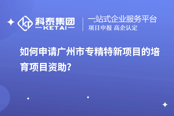 如何申請<a href=http://www.xjsygy.com/guangzhou/ target=_blank class=infotextkey>廣州市專精特新</a>項目的培育項目資助？