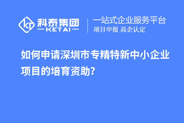 如何申請<a href=http://www.xjsygy.com/shenzhen/ target=_blank class=infotextkey>深圳市專精特新</a>中小企業項目的培育資助？