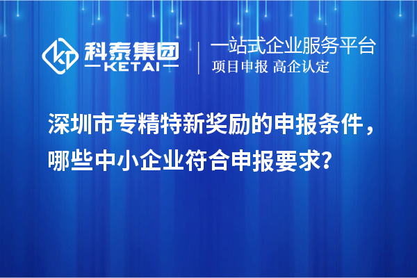 <a href=http://www.xjsygy.com/shenzhen/ target=_blank class=infotextkey>深圳市專精特新</a>獎勵的申報條件，哪些中小企業符合申報要求？