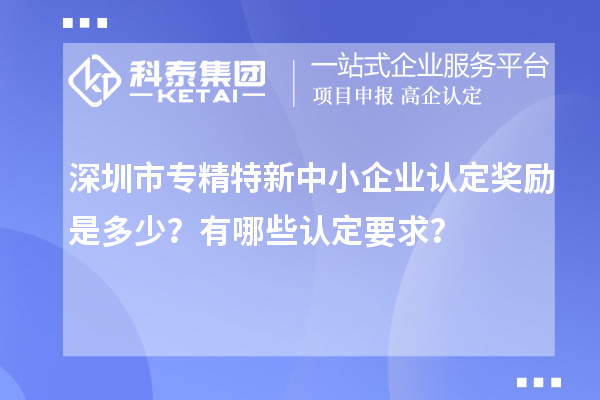 <a href=http://www.xjsygy.com/shenzhen/ target=_blank class=infotextkey>深圳市專精特新</a>中小企業認定獎勵是多少？有哪些認定要求？