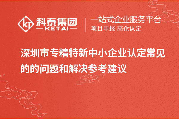 <a href=http://www.xjsygy.com/shenzhen/ target=_blank class=infotextkey>深圳市專精特新</a>中小企業認定常見的的問題和解決參考建議