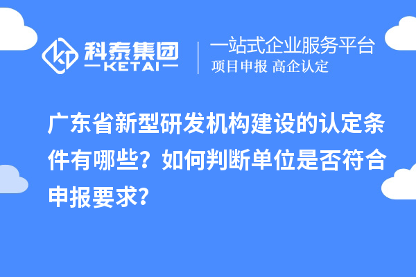廣東省新型研發(fā)機(jī)構(gòu)建設(shè)的認(rèn)定條件有哪些？如何判斷單位是否符合申報要求？