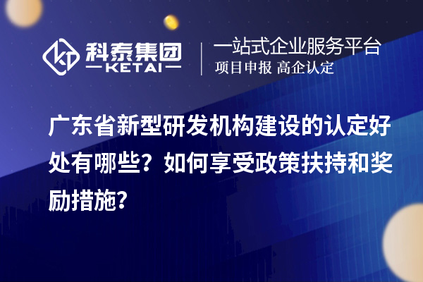 廣東省新型研發(fā)機(jī)構(gòu)建設(shè)的認(rèn)定好處有哪些？如何享受政策扶持和獎勵措施？