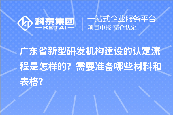 廣東省新型研發(fā)機(jī)構(gòu)建設(shè)的認(rèn)定流程是怎樣的？需要準(zhǔn)備哪些材料和表格？
