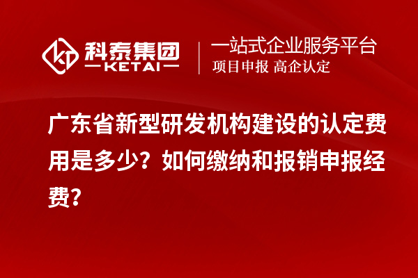 廣東省新型研發(fā)機(jī)構(gòu)建設(shè)的認(rèn)定費用是多少？如何繳納和報銷申報經(jīng)費？