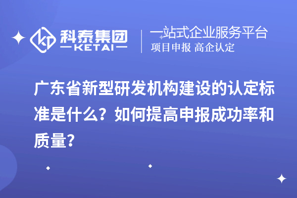 廣東省新型研發(fā)機(jī)構(gòu)建設(shè)的認(rèn)定標(biāo)準(zhǔn)是什么？如何提高申報成功率和質(zhì)量？