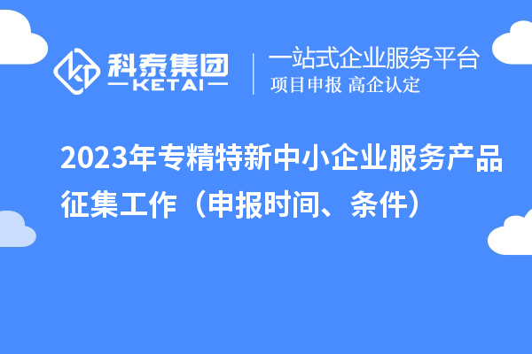 2023年專精特新中小企業(yè)服務(wù)產(chǎn)品征集工作（申報(bào)時(shí)間、條件）