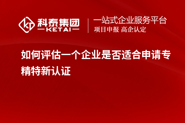 如何評估一個企業(yè)是否適合申請專精特新認(rèn)證