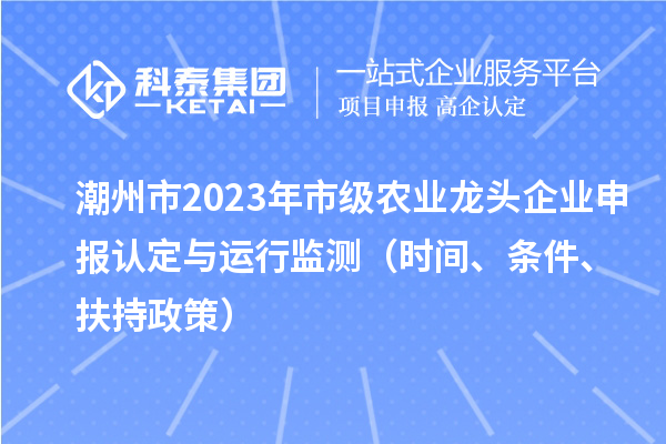 潮州市2023年市級農業龍頭企業申報認定與運行監測（時間、條件、扶持政策）