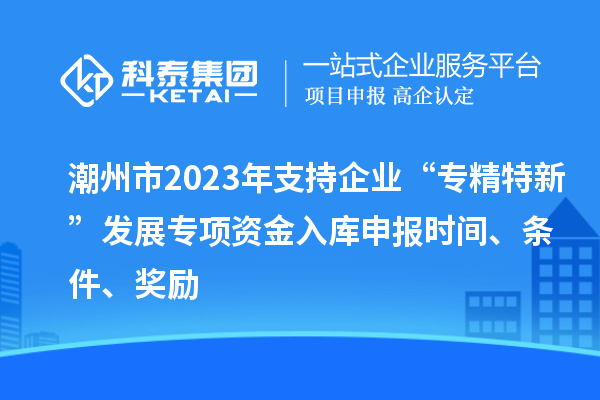 潮州市2023年支持企業(yè)“專精特新”發(fā)展專項資金入庫申報時間、條件、獎勵