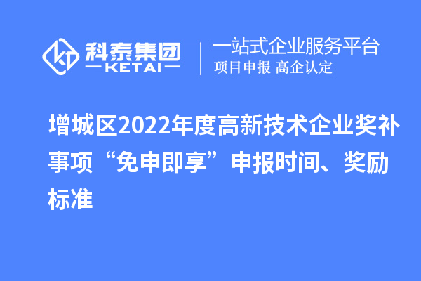 增城區2022年度高新技術企業獎補事項“免申即享”申報時間、獎勵標準