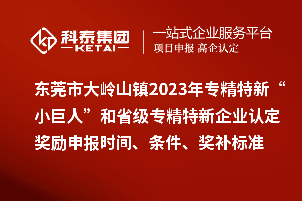 東莞市大嶺山鎮(zhèn)2023年專精特新“小巨人”和省級專精特新企業(yè)認(rèn)定獎勵申報時間、條件、獎補標(biāo)準(zhǔn)