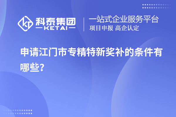 申請<a href=http://www.xjsygy.com/jiangmen/ target=_blank class=infotextkey>江門市專精特新</a>獎補的條件有哪些？