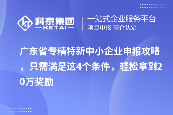 廣東省<a href=http://www.xjsygy.com/fuwu/zhuanjingtexin.html target=_blank class=infotextkey>專精特新中小企業</a>申報攻略，只需滿足這4個條件，輕松拿到20萬獎勵