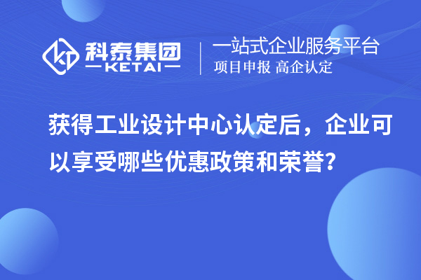 獲得工業設計中心認定后，企業可以享受哪些優惠政策和榮譽？
