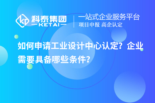如何申請工業設計中心認定？企業需要具備哪些條件？