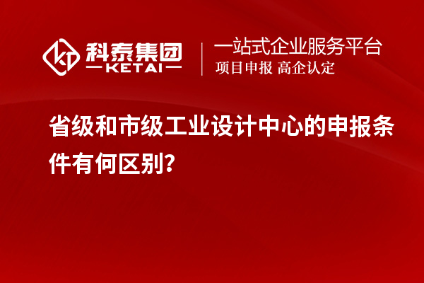 省級和市級工業設計中心的申報條件有何區別？