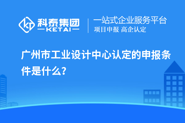 廣州市工業設計中心認定的申報條件是什么？
