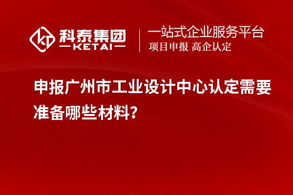 申報廣州市工業設計中心認定需要準備哪些材料？
