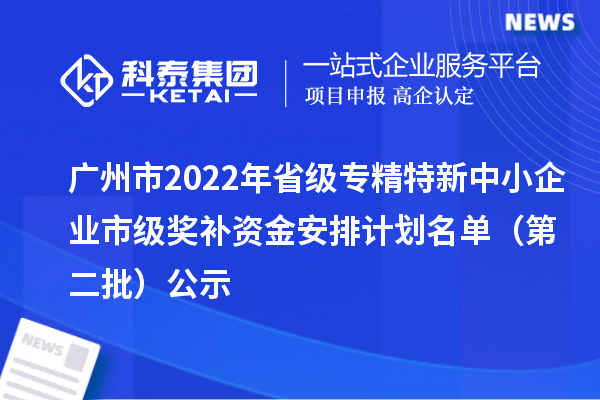 廣州市2022年省級<a href=http://www.xjsygy.com/fuwu/zhuanjingtexin.html target=_blank class=infotextkey>專精特新中小企業</a>市級獎補資金安排計劃名單（第二批）公示