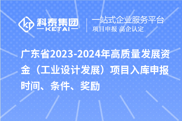 廣東省2023-2024年高質量發展資金（工業設計發展）項目入庫申報時間、條件、獎勵