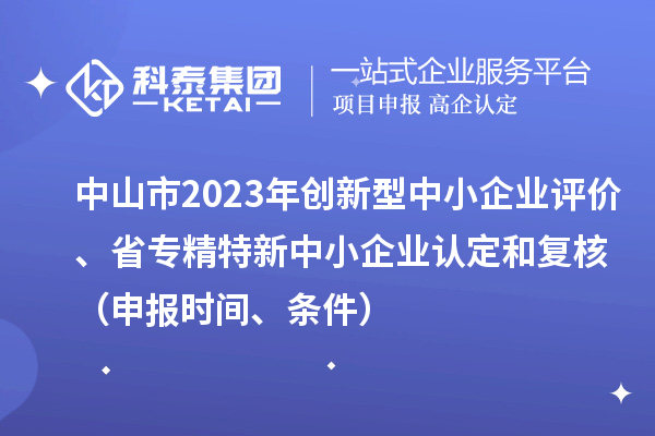 中山市2023年創(chuàng)新型中小企業(yè)評(píng)價(jià)、省專精特新中小企業(yè)認(rèn)定和復(fù)核（申報(bào)時(shí)間、條件）