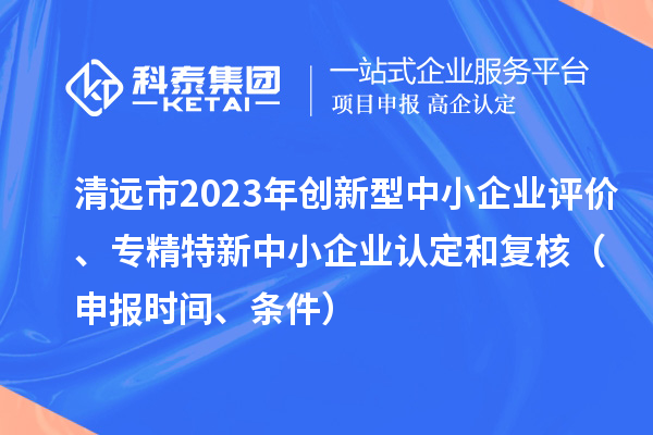 清遠市2023年創(chuàng)新型中小企業(yè)評價、專精特新中小企業(yè)認定和復(fù)核（申報時間、條件）