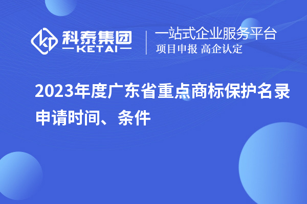 2023年度廣東省重點(diǎn)商標(biāo)保護(hù)名錄申請(qǐng)時(shí)間、條件