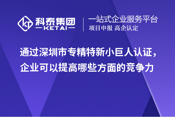 通過深圳市專精特新小巨人認證,企業可以提高哪些方面的競爭力