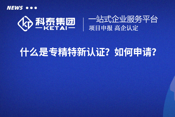什么是專精特新認證？如何申請？