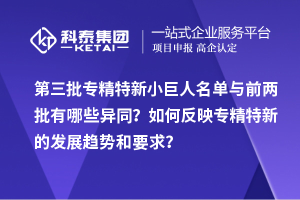第三批專精特新小巨人名單與前兩批有哪些異同？如何反映專精特新的發展趨勢和要求？