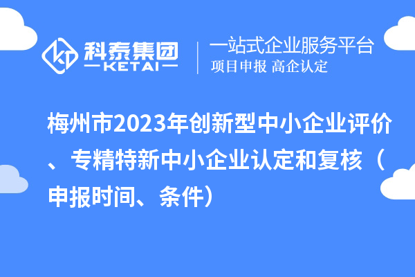 梅州市2023年創(chuàng)新型中小企業(yè)評(píng)價(jià)、專精特新中小企業(yè)認(rèn)定和復(fù)核（申報(bào)時(shí)間、條件）
