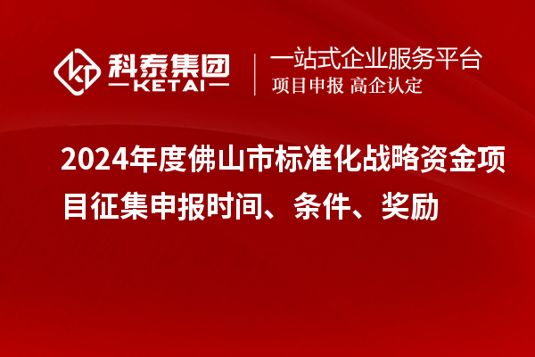 2024年度佛山市標(biāo)準(zhǔn)化戰(zhàn)略資金項(xiàng)目征集申報(bào)時(shí)間、條件、獎(jiǎng)勵(lì)