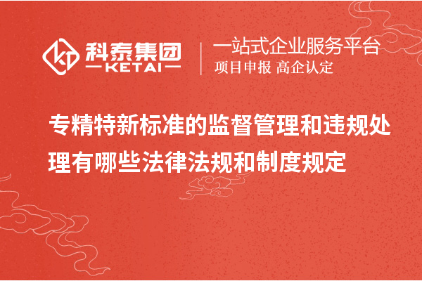 專精特新標準的監督管理和違規處理有哪些法律法規和制度規定