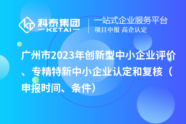 廣州市2023年創新型中小企業評價、專精特新中小企業認定和復核（申報時間、條件）