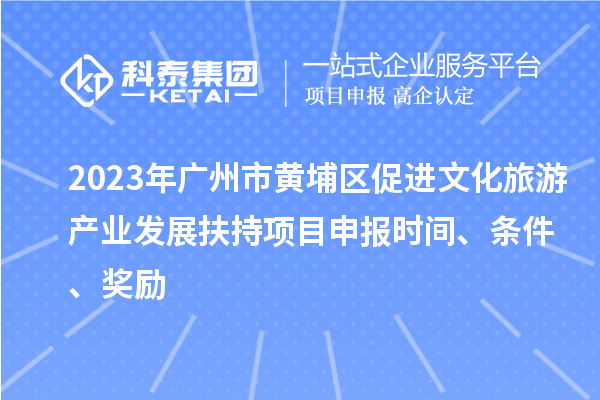 2023年廣州市黃埔區促進文化旅游產業發展扶持項目申報時間、條件、獎勵