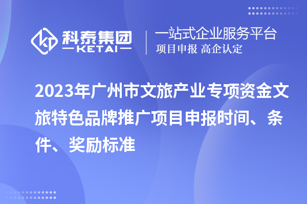 2023年廣州市文旅產(chǎn)業(yè)專項資金文旅特色品牌推廣項目申報時間、條件、獎勵標(biāo)準(zhǔn)