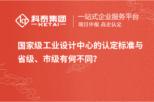 國家級工業(yè)設計中心的認定標準與省級、市級有何不同？