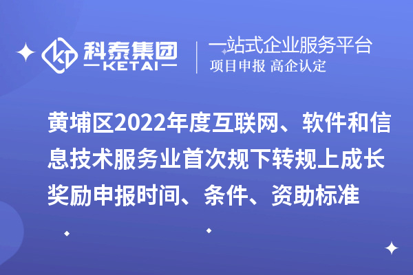 黃埔區2022年度互聯網、軟件和信息技術服務業首次規下轉規上成長獎勵申報時間、條件、資助標準