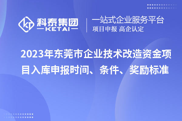 2023年東莞市企業(yè)技術(shù)改造資金項(xiàng)目入庫申報(bào)時(shí)間、條件、獎勵(lì)標(biāo)準(zhǔn)