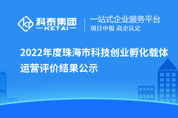 2022年度珠海市科技創業孵化載體運營評價結果公示