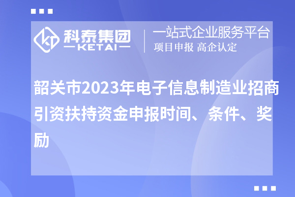 韶關市2023年電子信息制造業招商引資扶持資金申報時間、條件、獎勵