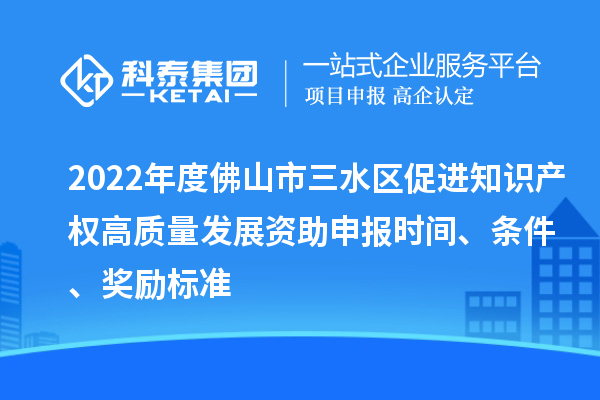 2022年度佛山市三水區(qū)促進(jìn)知識(shí)產(chǎn)權(quán)高質(zhì)量發(fā)展資助申報(bào)時(shí)間、條件、獎(jiǎng)勵(lì)標(biāo)準(zhǔn)