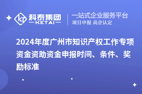 2024年度廣州市知識產(chǎn)權(quán)工作專項資金資助資金申報時間、條件、獎勵標準