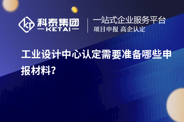 工業設計中心認定需要準備哪些申報材料？