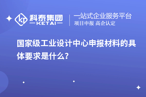 國家級工業(yè)設(shè)計中心申報材料的具體要求是什么？