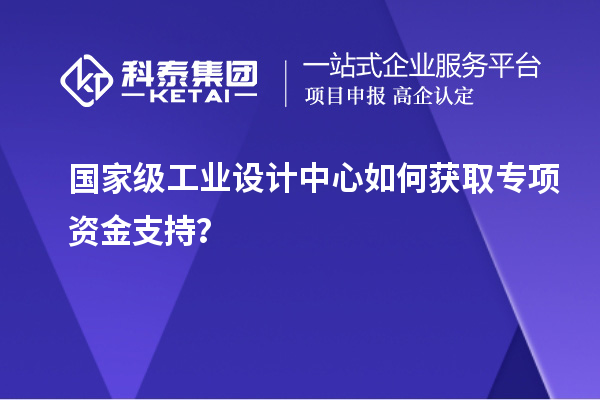 國家級工業(yè)設(shè)計中心如何獲取專項資金支持？