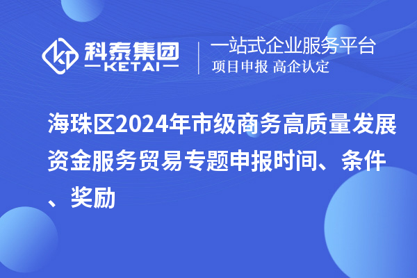 海珠區2024年市級商務高質量發展資金服務貿易專題申報時間、條件、獎勵