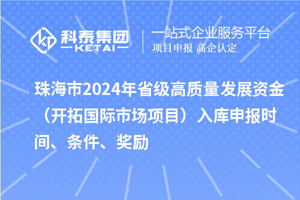 珠海市2024年省級高質(zhì)量發(fā)展資金（開拓國際市場項目）入庫申報時間、條件、獎勵